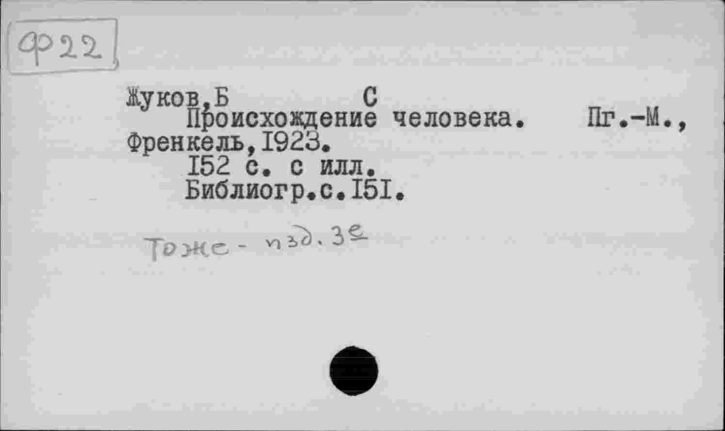 ﻿Жуков,Б	С
Происхождение человека. Френкель,1923.
152 с. с илл.
Библиогр.с.151.
Тоже-
Пг.-М.,